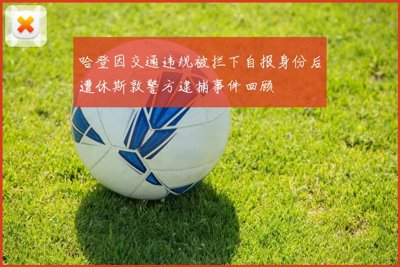哈登因交通违规被拦下自报身份后遭休斯敦警方逮捕事件回顾
