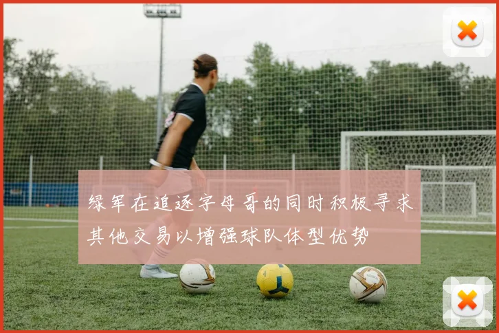 绿军在追逐字母哥的同时积极寻求其他交易以增强球队体型优势