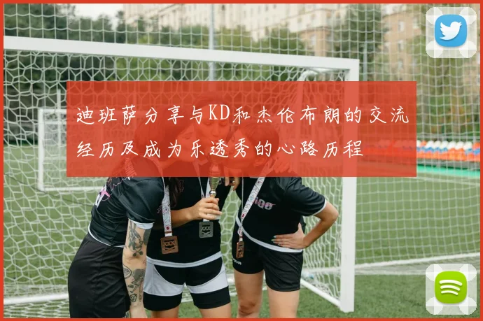 迪班萨分享与KD和杰伦布朗的交流经历及成为乐透秀的心路历程