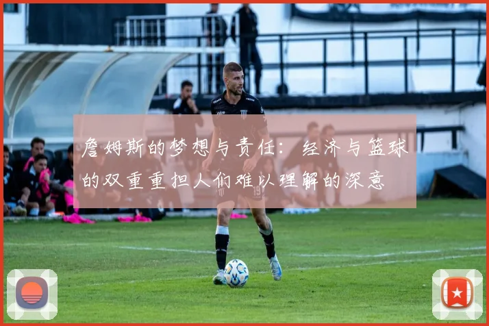 詹姆斯的梦想与责任：经济与篮球的双重重担人们难以理解的深意