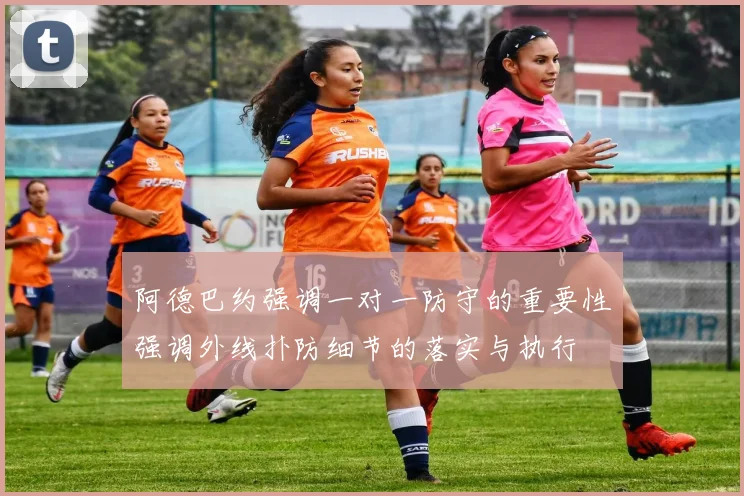 阿德巴约强调一对一防守的重要性强调外线扑防细节的落实与执行