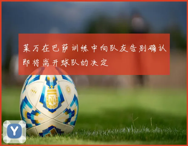 莱万在巴萨训练中向队友告别确认即将离开球队的决定