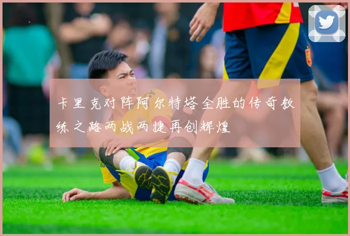 卡里克对阵阿尔特塔全胜的传奇教练之路两战两捷再创辉煌