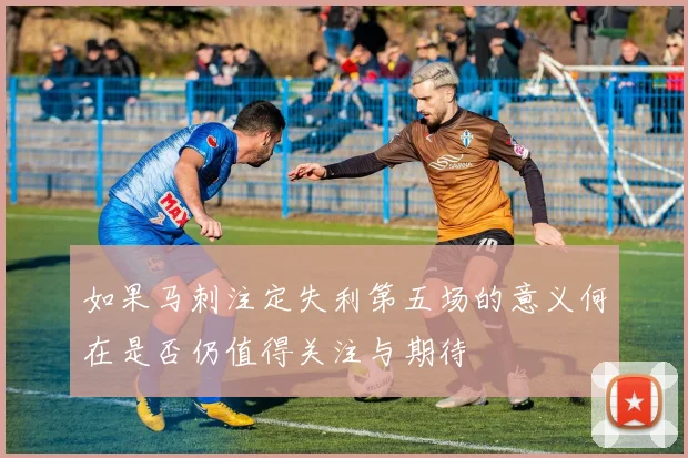 如果马刺注定失利第五场的意义何在是否仍值得关注与期待