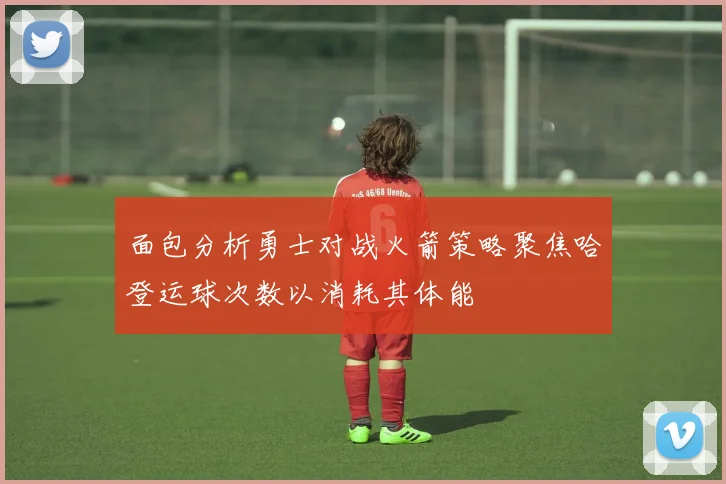 面包分析勇士对战火箭策略聚焦哈登运球次数以消耗其体能