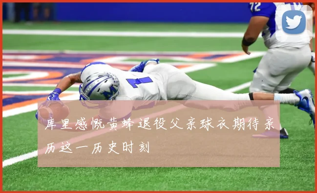 库里感慨黄蜂退役父亲球衣期待亲历这一历史时刻