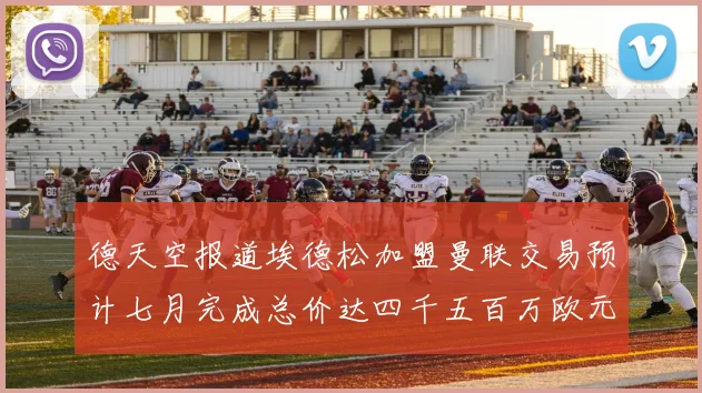 德天空报道埃德松加盟曼联交易预计七月完成总价达四千五百万欧元