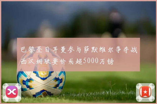 巴黎圣日耳曼参与萨默维尔争夺战西汉姆联要价或超5000万镑