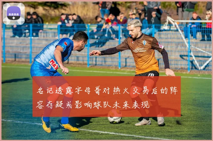 名记透露字母哥对热火交易后的阵容存疑或影响球队未来表现