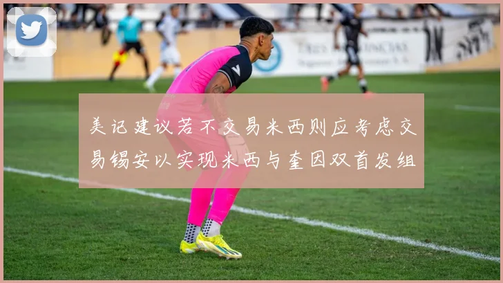 美记建议若不交易米西则应考虑交易锡安以实现米西与奎因双首发组合