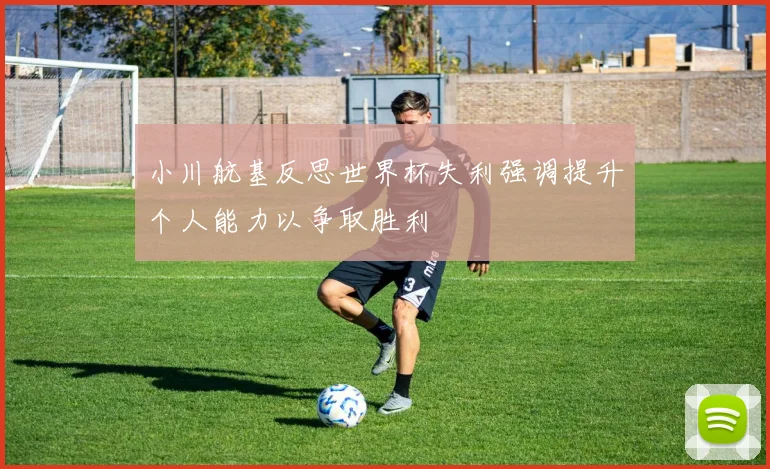 小川航基反思世界杯失利强调提升个人能力以争取胜利