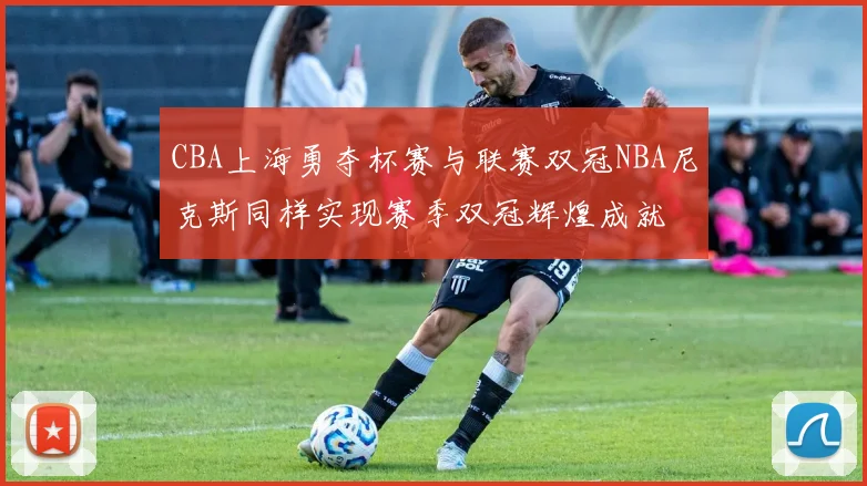 CBA上海勇夺杯赛与联赛双冠NBA尼克斯同样实现赛季双冠辉煌成就