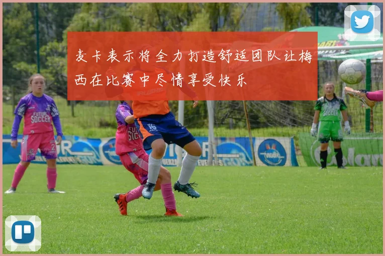 麦卡表示将全力打造舒适团队让梅西在比赛中尽情享受快乐