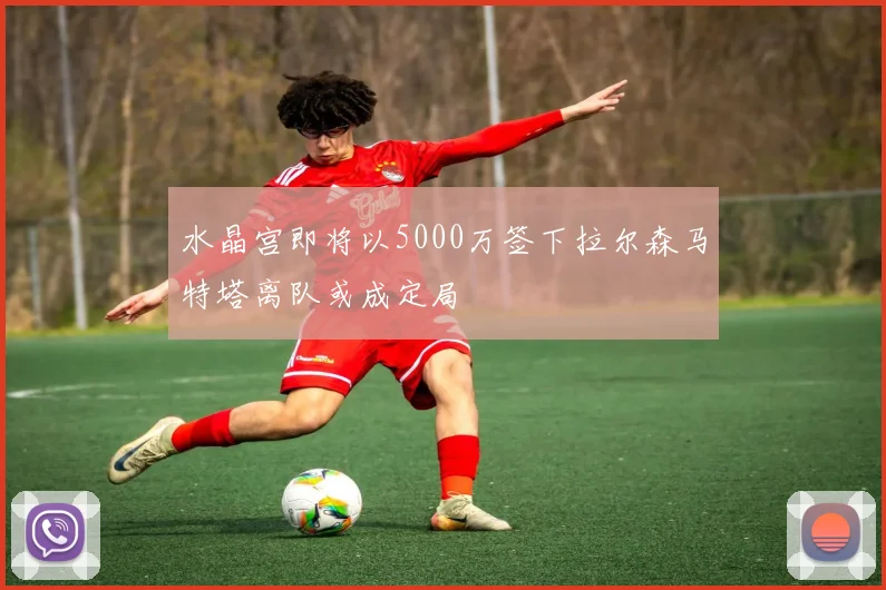 水晶宫即将以5000万签下拉尔森马特塔离队或成定局