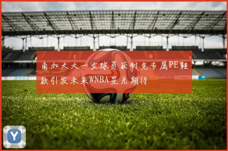 南加大大一女球员获耐克专属PE鞋款引发未来WNBA星光期待