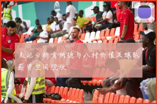 美记分析肯纳德与八村价值及球队薪资空间现状