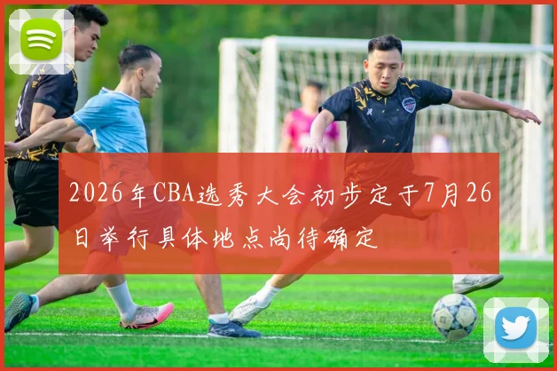 2026年CBA选秀大会初步定于7月26日举行具体地点尚待确定