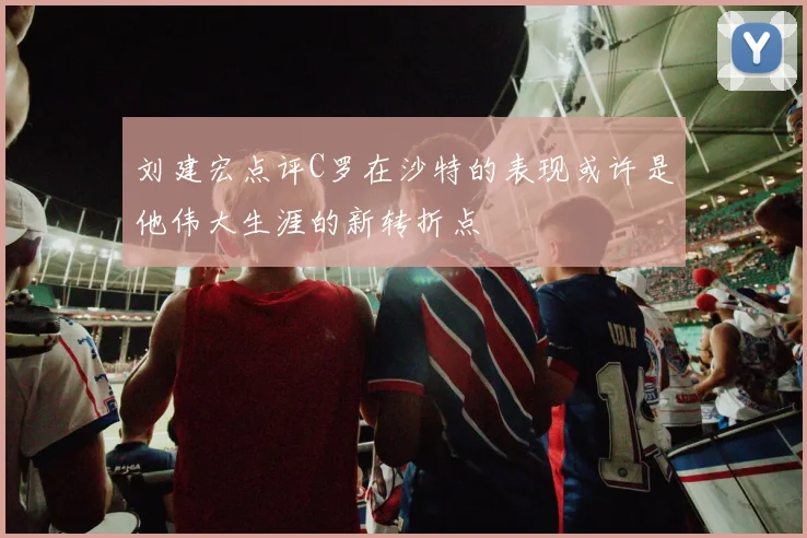 刘建宏点评C罗在沙特的表现或许是他伟大生涯的新转折点