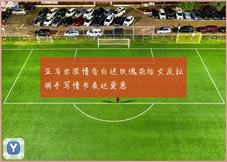 亚马尔深情告白送玫瑰花给女友拉明手写情书表达爱意