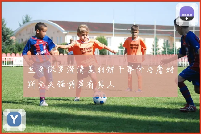里奇保罗澄清莱利饼干事件与詹姆斯无关强调另有其人