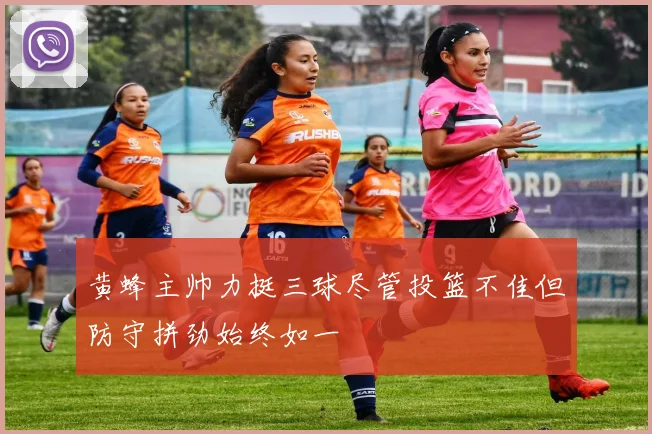 黄蜂主帅力挺三球尽管投篮不佳但防守拼劲始终如一