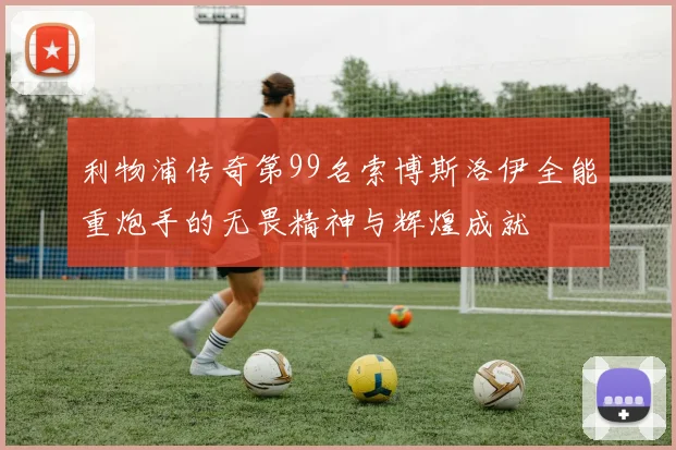 利物浦传奇第99名索博斯洛伊全能重炮手的无畏精神与辉煌成就