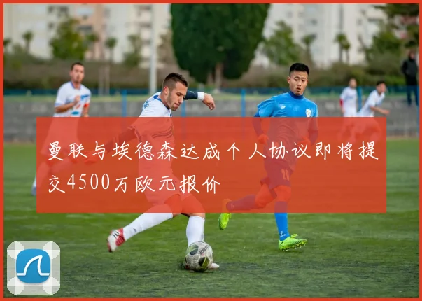 曼联与埃德森达成个人协议即将提交4500万欧元报价