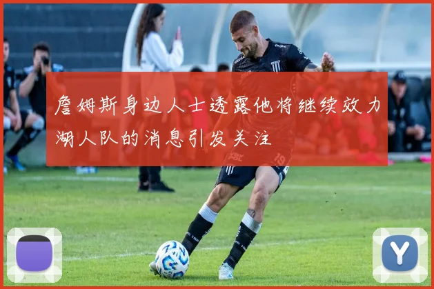 詹姆斯身边人士透露他将继续效力湖人队的消息引发关注