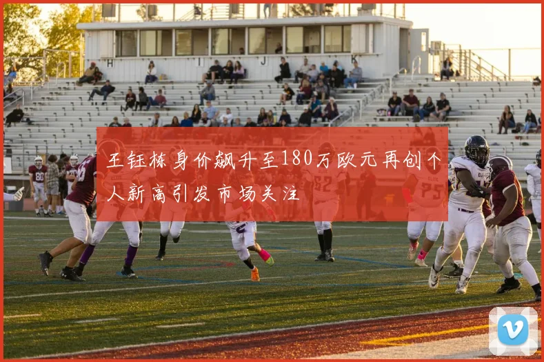 王钰栋身价飙升至180万欧元再创个人新高引发市场关注